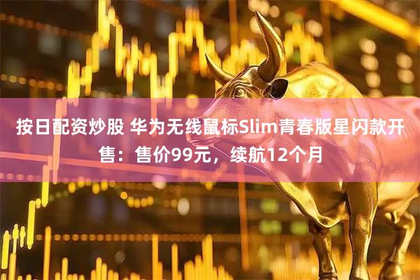 按日配资炒股 华为无线鼠标Slim青春版星闪款开售：售价99元，续航12个月
