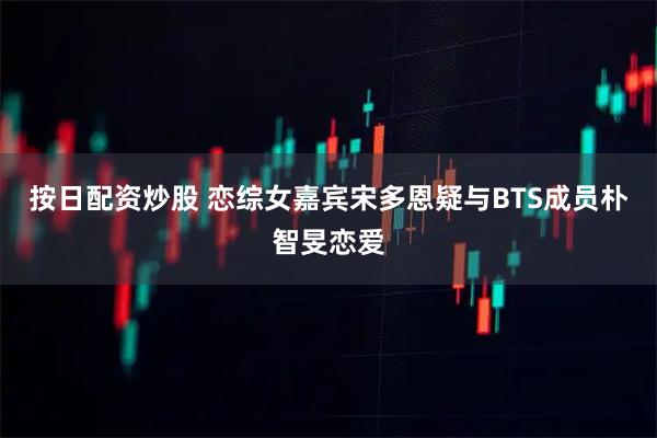 按日配资炒股 恋综女嘉宾宋多恩疑与BTS成员朴智旻恋爱