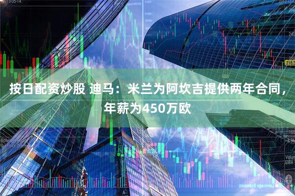 按日配资炒股 迪马：米兰为阿坎吉提供两年合同，年薪为450万欧