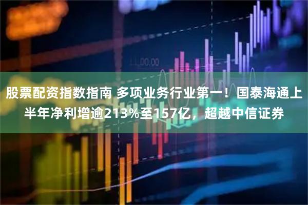 股票配资指数指南 多项业务行业第一！国泰海通上半年净利增逾213%至157亿，超越中信证券