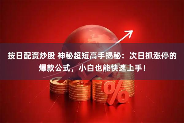 按日配资炒股 神秘超短高手揭秘：次日抓涨停的爆款公式，小白也能快速上手！