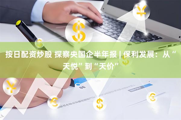 按日配资炒股 探察央国企半年报 | 保利发展：从“天悦”到“天价”