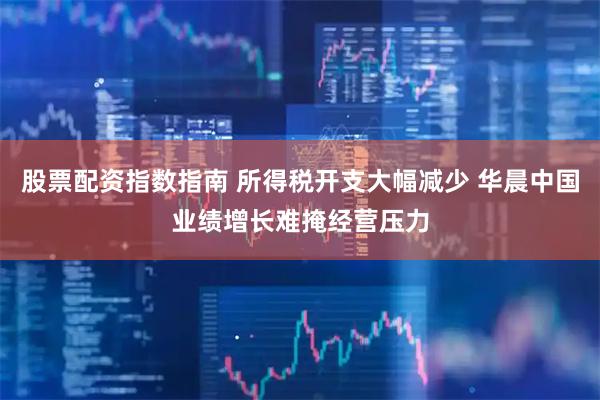 股票配资指数指南 所得税开支大幅减少 华晨中国业绩增长难掩经营压力