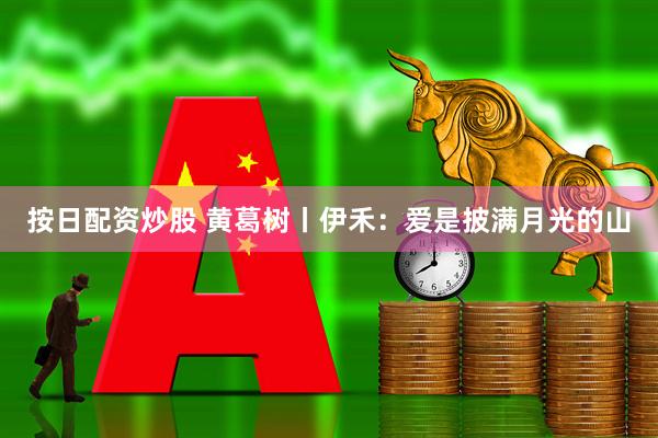 按日配资炒股 黄葛树丨伊禾：爱是披满月光的山