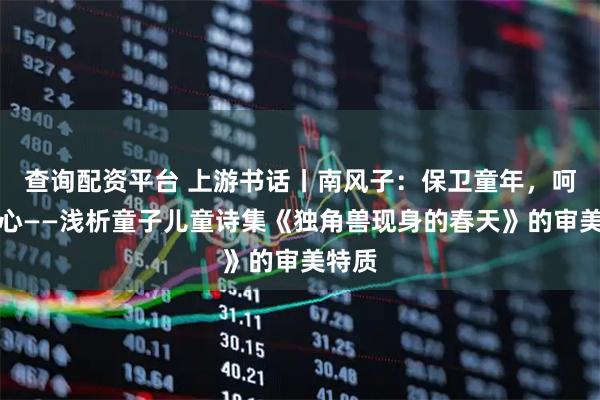 查询配资平台 上游书话丨南风子：保卫童年，呵护童心——浅析童子儿童诗集《独角兽现身的春天》的审美特质