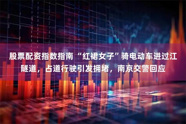 股票配资指数指南 “红裙女子”骑电动车进过江隧道，占道行驶引发拥堵，南京交警回应