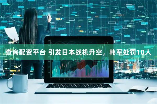 查询配资平台 引发日本战机升空，韩军处罚10人