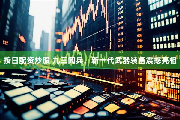 按日配资炒股 九三阅兵，新一代武器装备震撼亮相