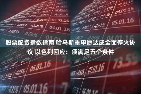 股票配资指数指南 哈马斯重申愿达成全面停火协议 以色列回应：须满足五个条件