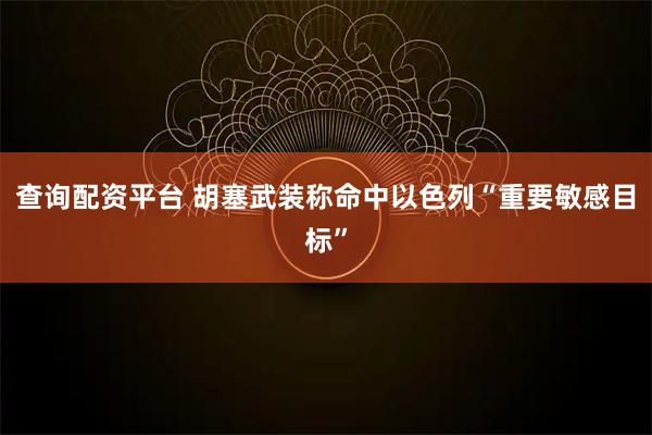 查询配资平台 胡塞武装称命中以色列“重要敏感目标”