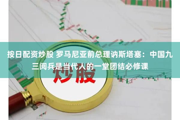 按日配资炒股 罗马尼亚前总理讷斯塔塞：中国九三阅兵是当代人的一堂团结必修课