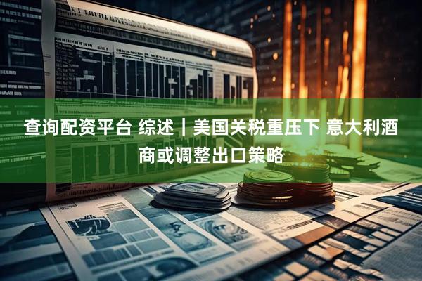 查询配资平台 综述｜美国关税重压下&#32;意大利酒商或调整出口策略