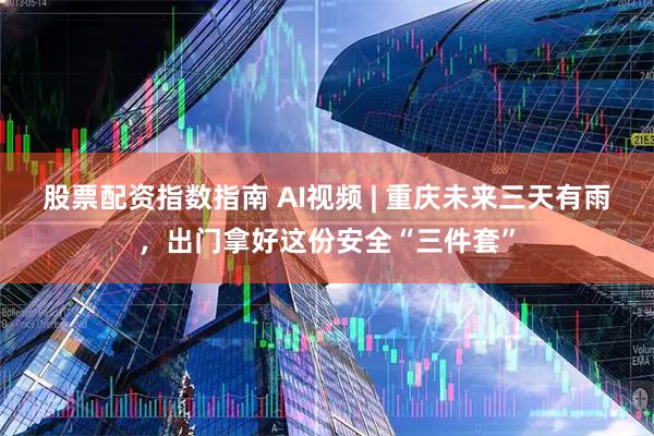 股票配资指数指南 AI视频 | 重庆未来三天有雨，出门拿好这份安全“三件套”