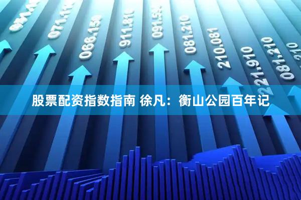 股票配资指数指南 徐凡：衡山公园百年记