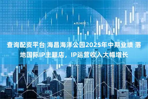查询配资平台 海昌海洋公园2025年中期业绩 落地国际IP主题店，IP运营收入大幅增长