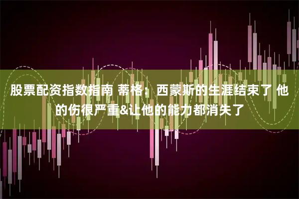 股票配资指数指南 蒂格：西蒙斯的生涯结束了 他的伤很严重&让他的能力都消失了