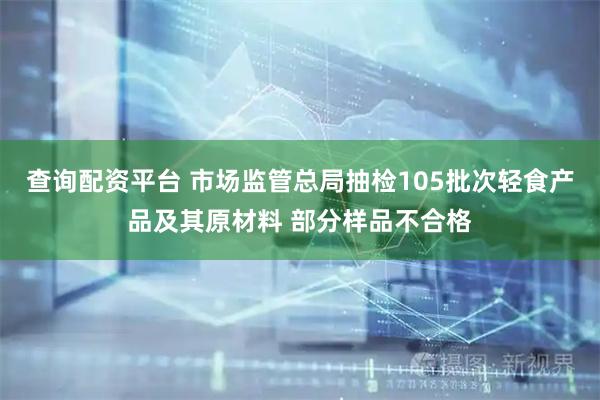 查询配资平台 市场监管总局抽检105批次轻食产品及其原材料 部分样品不合格