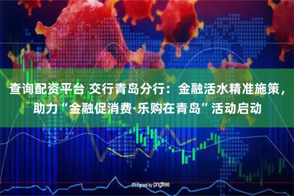 查询配资平台 交行青岛分行：金融活水精准施策，助力“金融促消费·乐购在青岛”活动启动