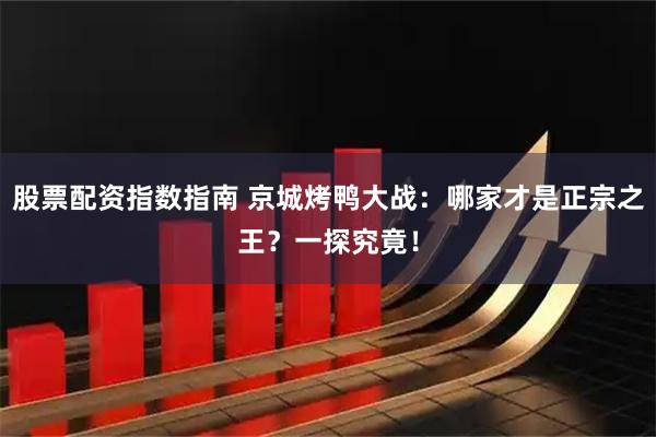 股票配资指数指南 京城烤鸭大战：哪家才是正宗之王？一探究竟！