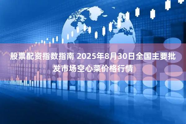 股票配资指数指南 2025年8月30日全国主要批发市场空心菜价格行情