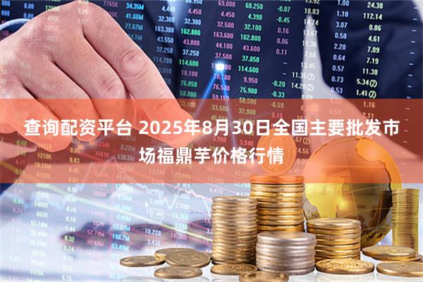 查询配资平台 2025年8月30日全国主要批发市场福鼎芋价格行情