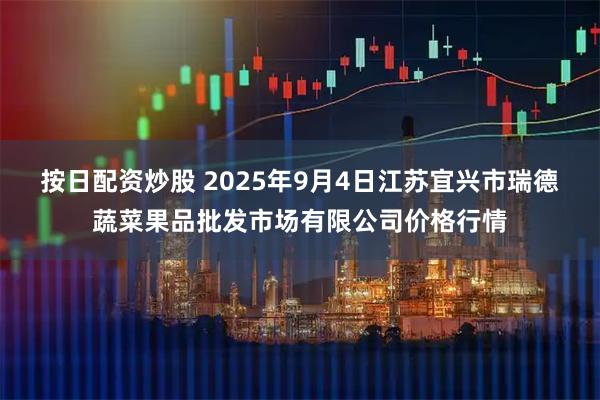 按日配资炒股 2025年9月4日江苏宜兴市瑞德蔬菜果品批发市场有限公司价格行情