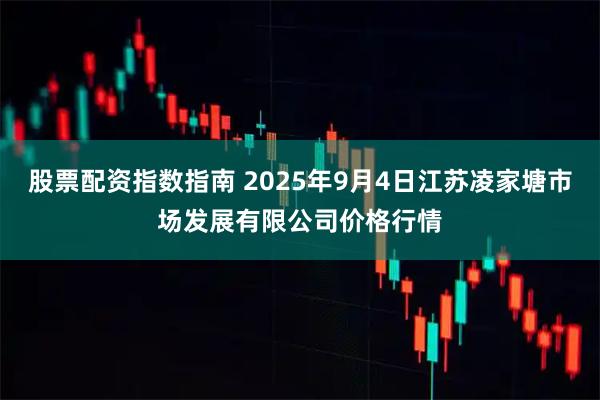 股票配资指数指南 2025年9月4日江苏凌家塘市场发展有限公司价格行情