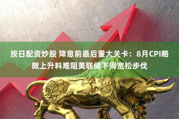 按日配资炒股 降息前最后重大关卡：8月CPI略微上升料难阻美联储下周宽松步伐
