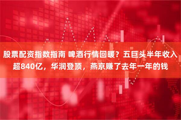 股票配资指数指南 啤酒行情回暖？五巨头半年收入超840亿，华润登顶，燕京赚了去年一年的钱