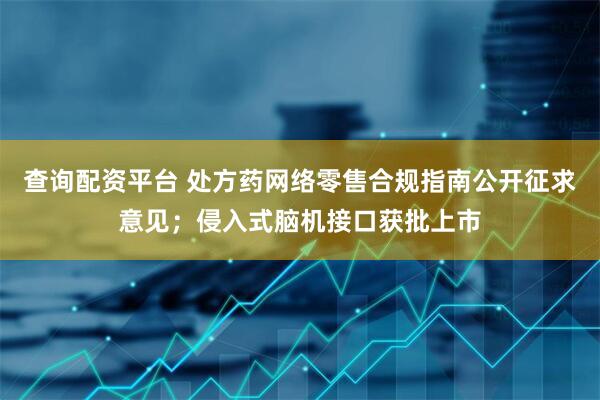 查询配资平台 处方药网络零售合规指南公开征求意见；侵入式脑机接口获批上市