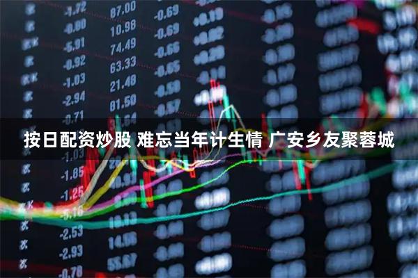 按日配资炒股 难忘当年计生情 广安乡友聚蓉城