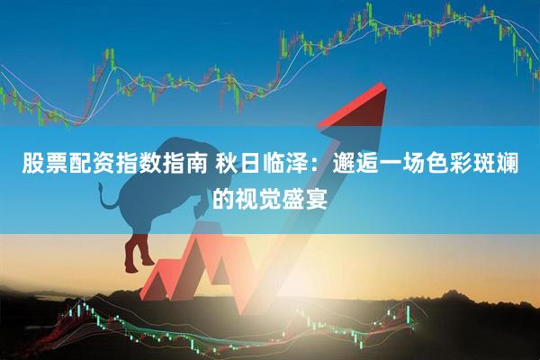 股票配资指数指南 秋日临泽：邂逅一场色彩斑斓的视觉盛宴