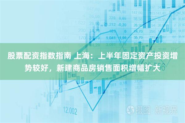 股票配资指数指南 上海：上半年固定资产投资增势较好，新建商品房销售面积增幅扩大