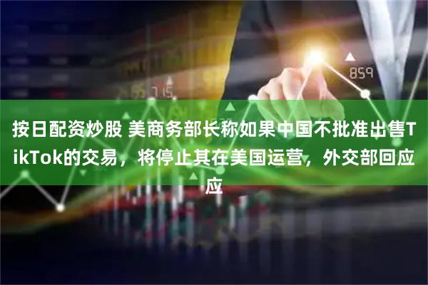 按日配资炒股 美商务部长称如果中国不批准出售TikTok的交易，将停止其在美国运营，外交部回应