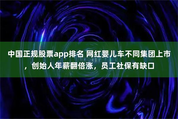 中国正规股票app排名 网红婴儿车不同集团上市，创始人年薪翻倍涨，员工社保有缺口