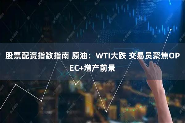 股票配资指数指南 原油：WTI大跌 交易员聚焦OPEC+增产前景