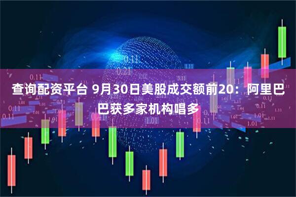 查询配资平台 9月30日美股成交额前20：阿里巴巴获多家机构唱多