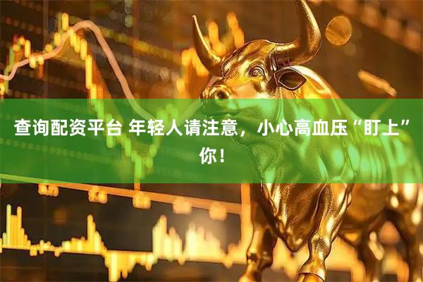 查询配资平台 年轻人请注意，小心高血压“盯上”你！