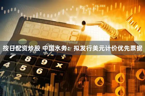 按日配资炒股 中国水务：拟发行美元计价优先票据