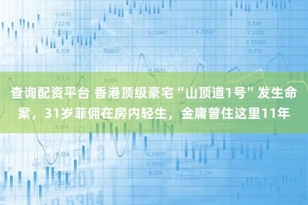 查询配资平台 香港顶级豪宅“山顶道1号”发生命案,31岁菲佣在房内轻生,金庸曾住这里11年
