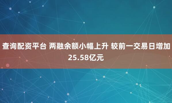 查询配资平台 两融余额小幅上升 较前一交易日增加25.58亿元