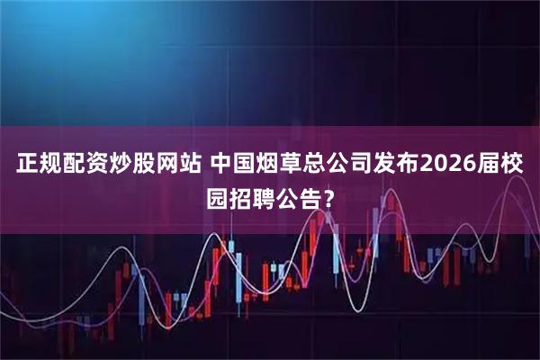 正规配资炒股网站 中国烟草总公司发布2026届校园招聘公告?