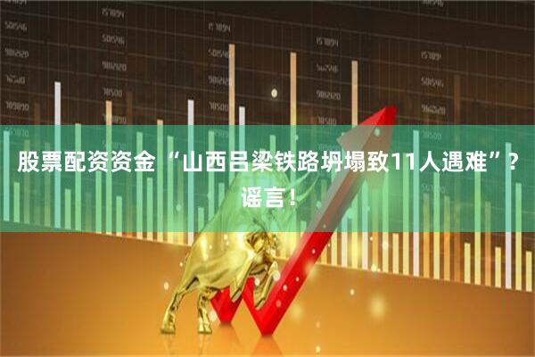 股票配资资金 “山西吕梁铁路坍塌致11人遇难”?谣言!