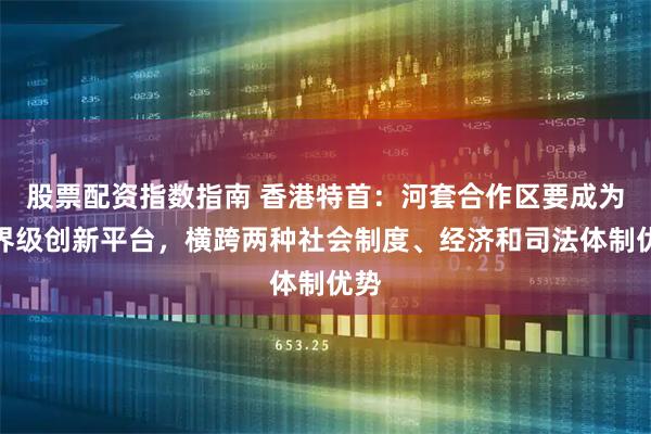 股票配资指数指南 香港特首：河套合作区要成为世界级创新平台，横跨两种社会制度、经济和司法体制优势