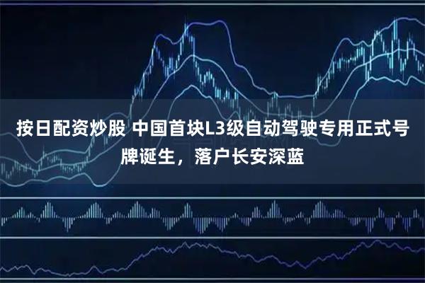 按日配资炒股 中国首块L3级自动驾驶专用正式号牌诞生,落户长安深蓝