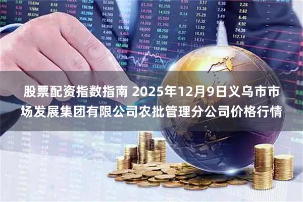 股票配资指数指南 2025年12月9日义乌市市场发展集团有限公司农批管理分公司价格行情