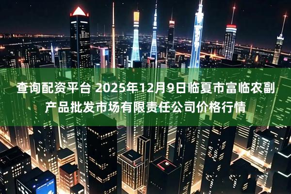 查询配资平台 2025年12月9日临夏市富临农副产品批发市场有限责任公司价格行情