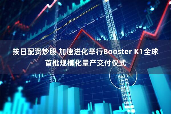 按日配资炒股 加速进化举行Booster K1全球首批规模化量产交付仪式
