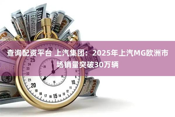 查询配资平台 上汽集团：2025年上汽MG欧洲市场销量突破30万辆