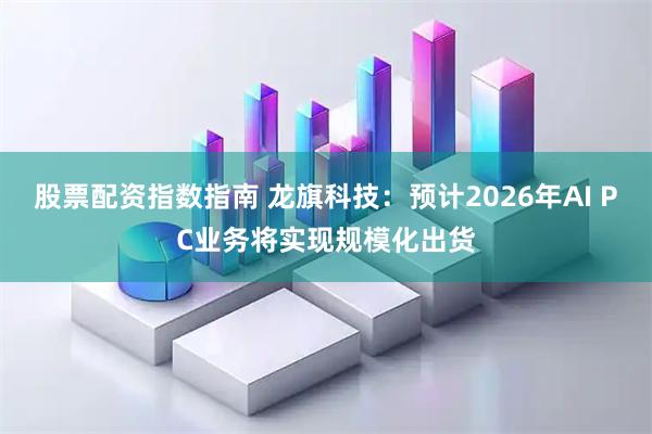 股票配资指数指南 龙旗科技：预计2026年AI PC业务将实现规模化出货